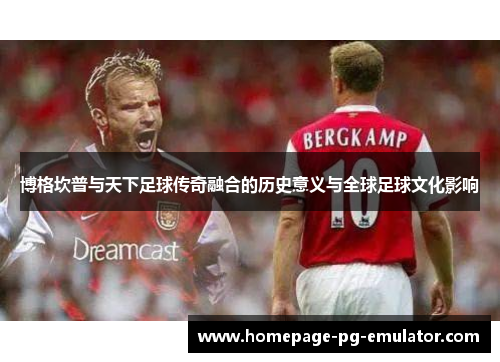 博格坎普与天下足球传奇融合的历史意义与全球足球文化影响