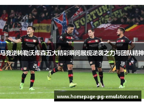 马竞逆转勒沃库森五大精彩瞬间展现逆袭之力与团队精神