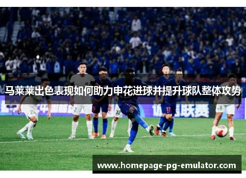马莱莱出色表现如何助力申花进球并提升球队整体攻势 马莱莱出色表现如何助力申花进球并提升球队整体攻势