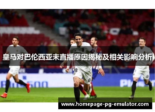 皇马对巴伦西亚未直播原因揭秘及相关影响分析 皇马对巴伦西亚未直播原因揭秘及相关影响分析