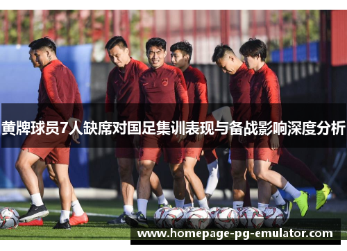 黄牌球员7人缺席对国足集训表现与备战影响深度分析