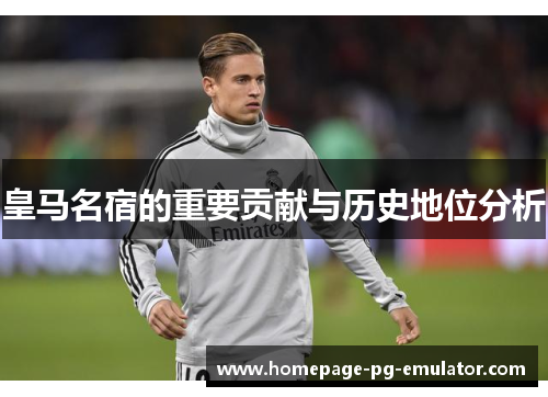 皇马名宿的重要贡献与历史地位分析