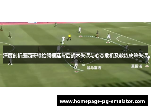 深度剖析墨西哥输给阿根廷背后战术失误与心态危机及教练决策失误 深度剖析墨西哥输给阿根廷背后战术失误与心态危机及教练决策失误