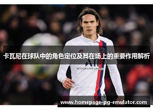 卡瓦尼在球队中的角色定位及其在场上的重要作用解析