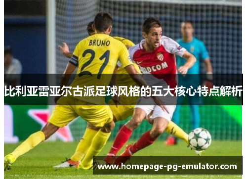比利亚雷亚尔古派足球风格的五大核心特点解析
