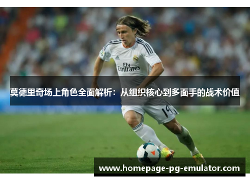莫德里奇场上角色全面解析:从组织核心到多面手的战术价值 莫德里奇场上角色全面解析:从组织核心到多面手的战术价值
