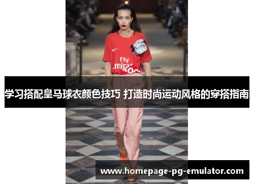 学习搭配皇马球衣颜色技巧 打造时尚运动风格的穿搭指南 学习搭配皇马球衣颜色技巧 打造时尚运动风格的穿搭指南