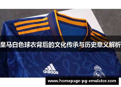 皇马白色球衣背后的文化传承与历史意义解析 皇马白色球衣背后的文化传承与历史意义解析