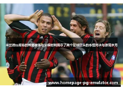 米兰德比背后的传奇故事与荣耀时刻揭示了两个足球巨头的永恒对决与激情岁月
