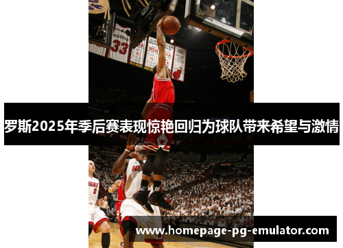 罗斯2025年季后赛表现惊艳回归为球队带来希望与激情