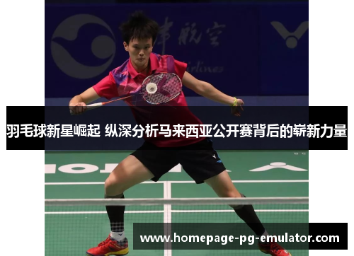 羽毛球新星崛起 纵深分析马来西亚公开赛背后的崭新力量