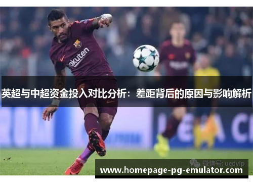 英超与中超资金投入对比分析：差距背后的原因与影响解析
