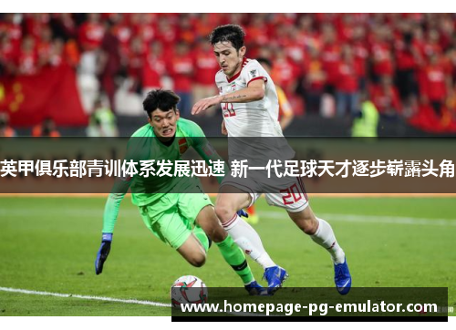 英甲俱乐部青训体系发展迅速 新一代足球天才逐步崭露头角 英甲俱乐部青训体系发展迅速 新一代足球天才逐步崭露头角