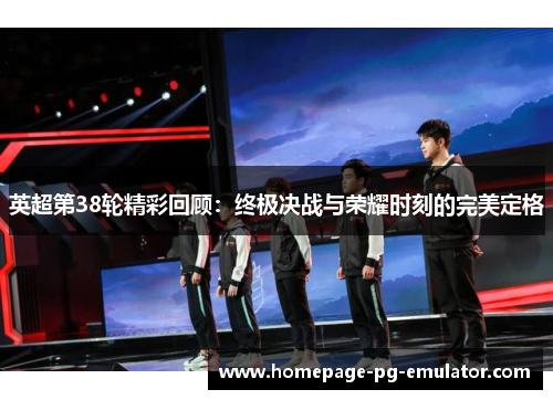 英超第38轮精彩回顾：终极决战与荣耀时刻的完美定格