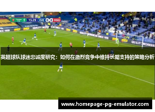 英超球队球迷忠诚度研究：如何在激烈竞争中维持长期支持的策略分析