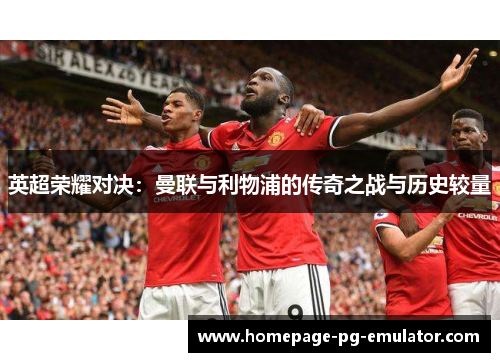 英超荣耀对决:曼联与利物浦的传奇之战与历史较量 英超荣耀对决:曼联与利物浦的传奇之战与历史较量