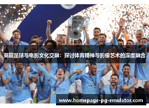 英超足球与电影文化交融：探讨体育精神与影像艺术的深度融合