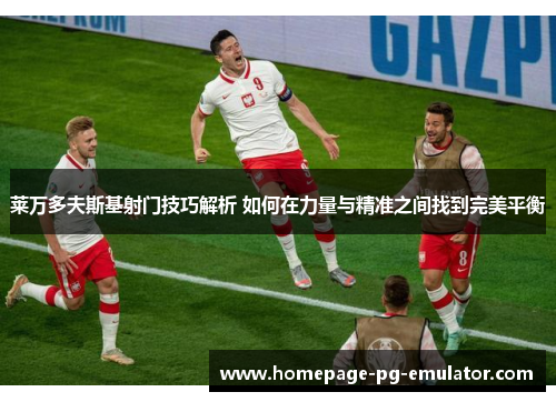 莱万多夫斯基射门技巧解析 如何在力量与精准之间找到完美平衡