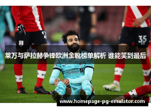 莱万与萨拉赫争锋欧洲金靴榜单解析 谁能笑到最后