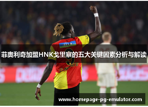 菲奥利奇加盟HNK戈里察的五大关键因素分析与解读 菲奥利奇加盟HNK戈里察的五大关键因素分析与解读