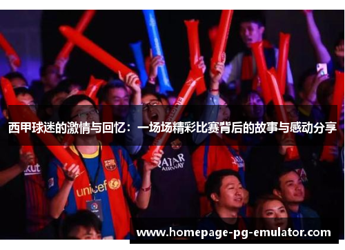 西甲球迷的激情与回忆:一场场精彩比赛背后的故事与感动分享 西甲球迷的激情与回忆:一场场精彩比赛背后的故事与感动分享