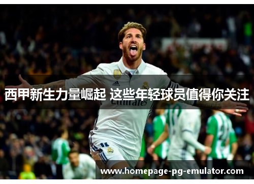 西甲新生力量崛起 这些年轻球员值得你关注