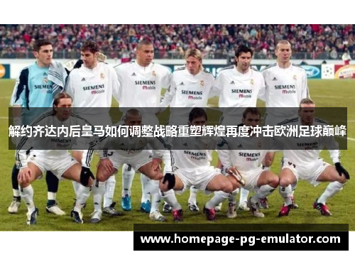 解约齐达内后皇马如何调整战略重塑辉煌再度冲击欧洲足球巅峰