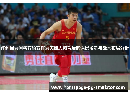 许利民为何将方硕安排为关键人物背后的深层考量与战术布局分析 许利民为何将方硕安排为关键人物背后的深层考量与战术布局分析