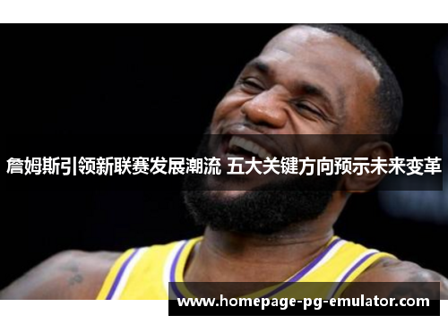 詹姆斯引领新联赛发展潮流 五大关键方向预示未来变革 詹姆斯引领新联赛发展潮流 五大关键方向预示未来变革