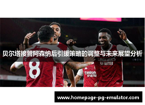 贝尔塔接管阿森纳后引援策略的调整与未来展望分析
