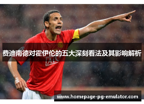 费迪南德对霍伊伦的五大深刻看法及其影响解析