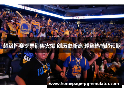 超级杯赛季票销售火爆 创历史新高 球迷热情超预期