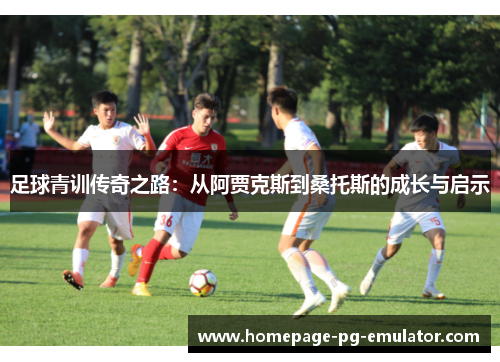 足球青训传奇之路:从阿贾克斯到桑托斯的成长与启示 足球青训传奇之路:从阿贾克斯到桑托斯的成长与启示