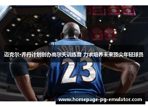 迈克尔·乔丹计划创办高尔夫训练营 力求培养未来顶尖年轻球员 迈克尔·乔丹计划创办高尔夫训练营 力求培养未来顶尖年轻球员