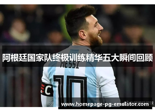 阿根廷国家队终极训练精华五大瞬间回顾