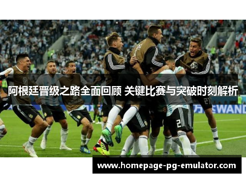 阿根廷晋级之路全面回顾 关键比赛与突破时刻解析 阿根廷晋级之路全面回顾 关键比赛与突破时刻解析