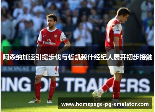 阿森纳加速引援步伐与哲凯赖什经纪人展开初步接触