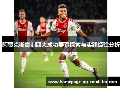 阿贾克斯青训四大成功要素探索与实践经验分析 阿贾克斯青训四大成功要素探索与实践经验分析