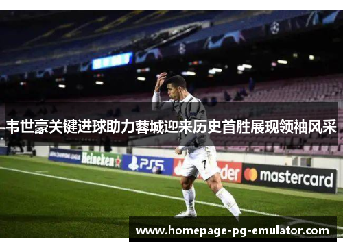 韦世豪关键进球助力蓉城迎来历史首胜展现领袖风采