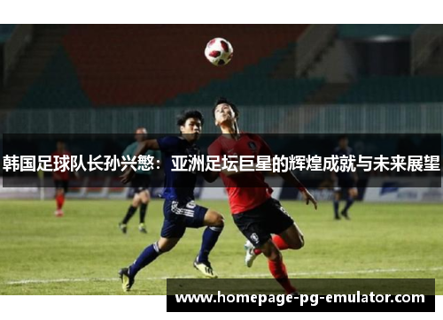 韩国足球队长孙兴慜：亚洲足坛巨星的辉煌成就与未来展望