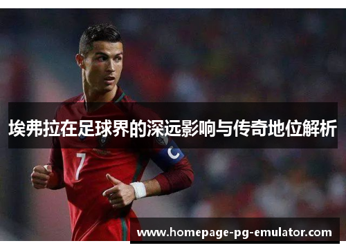 埃弗拉在足球界的深远影响与传奇地位解析