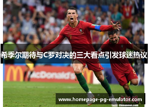 希季尔期待与C罗对决的三大看点引发球迷热议 希季尔期待与C罗对决的三大看点引发球迷热议