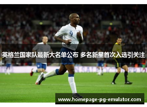 英格兰国家队最新大名单公布 多名新星首次入选引关注 英格兰国家队最新大名单公布 多名新星首次入选引关注