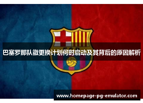 巴塞罗那队徽更换计划何时启动及其背后的原因解析