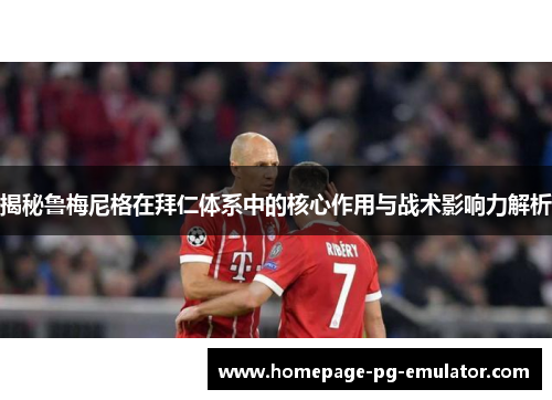 揭秘鲁梅尼格在拜仁体系中的核心作用与战术影响力解析