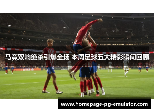 马竞双响绝杀引爆全场 本周足球五大精彩瞬间回顾
