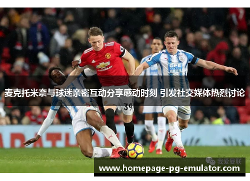 麦克托米奈与球迷亲密互动分享感动时刻 引发社交媒体热烈讨论 麦克托米奈与球迷亲密互动分享感动时刻 引发社交媒体热烈讨论