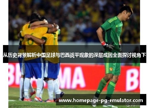 从历史背景解析中国足球与巴西战平现象的深层成因全面探讨视角下