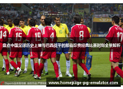 盘点中国足球历史上曾与巴西战平的那些珍贵经典比赛时刻全景解析 盘点中国足球历史上曾与巴西战平的那些珍贵经典比赛时刻全景解析