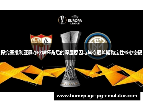 探究塞维利亚屡夺欧联杯背后的深层原因与其夺冠长期稳定性核心密码